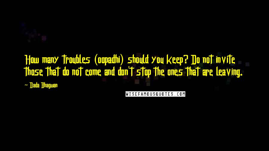 Dada Bhagwan Quotes: How many troubles (oopadhi) should you keep? Do not invite those that do not come and don't stop the ones that are leaving.