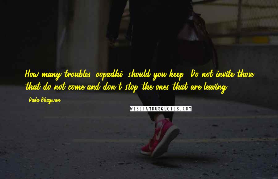 Dada Bhagwan Quotes: How many troubles (oopadhi) should you keep? Do not invite those that do not come and don't stop the ones that are leaving.