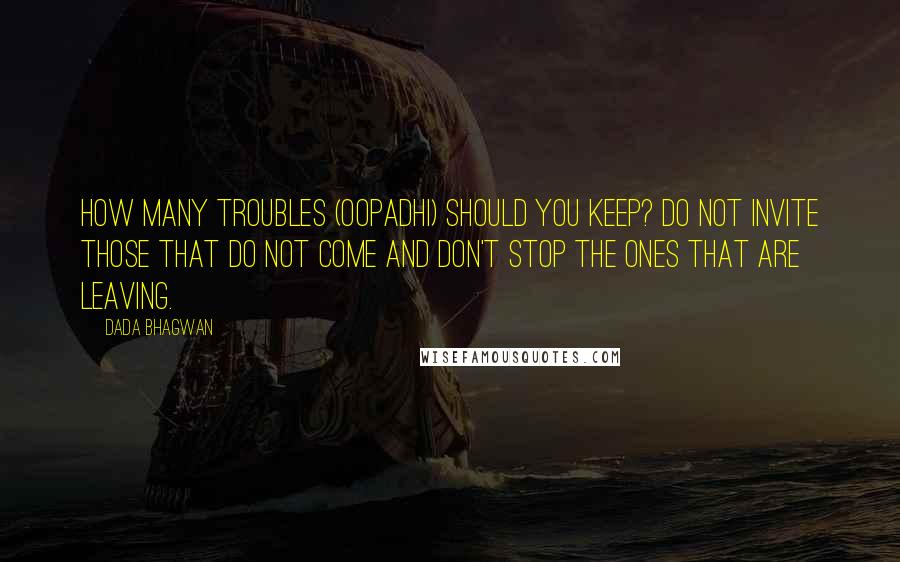 Dada Bhagwan Quotes: How many troubles (oopadhi) should you keep? Do not invite those that do not come and don't stop the ones that are leaving.