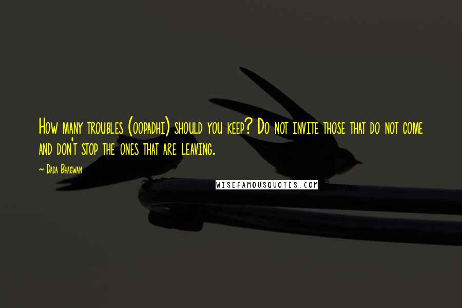 Dada Bhagwan Quotes: How many troubles (oopadhi) should you keep? Do not invite those that do not come and don't stop the ones that are leaving.