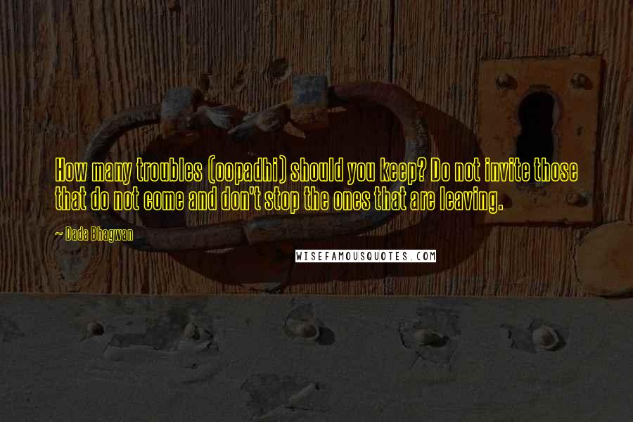 Dada Bhagwan Quotes: How many troubles (oopadhi) should you keep? Do not invite those that do not come and don't stop the ones that are leaving.