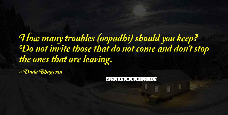 Dada Bhagwan Quotes: How many troubles (oopadhi) should you keep? Do not invite those that do not come and don't stop the ones that are leaving.