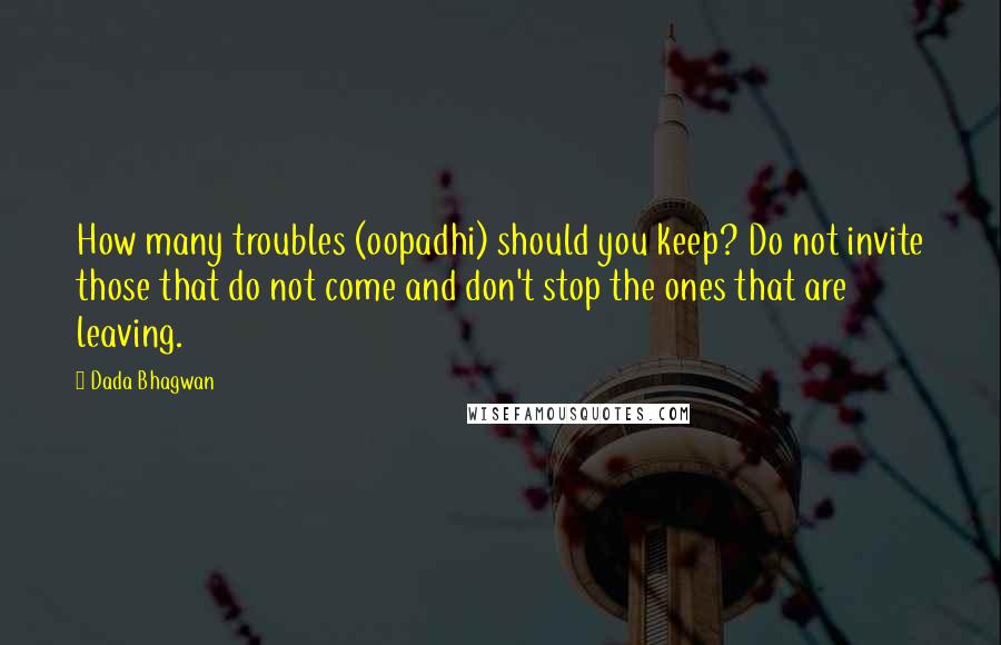 Dada Bhagwan Quotes: How many troubles (oopadhi) should you keep? Do not invite those that do not come and don't stop the ones that are leaving.