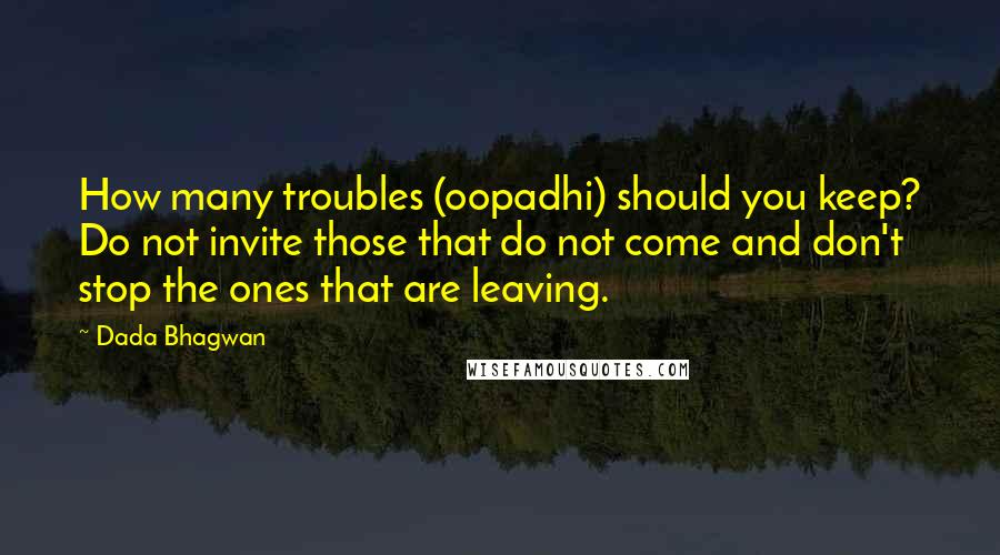 Dada Bhagwan Quotes: How many troubles (oopadhi) should you keep? Do not invite those that do not come and don't stop the ones that are leaving.