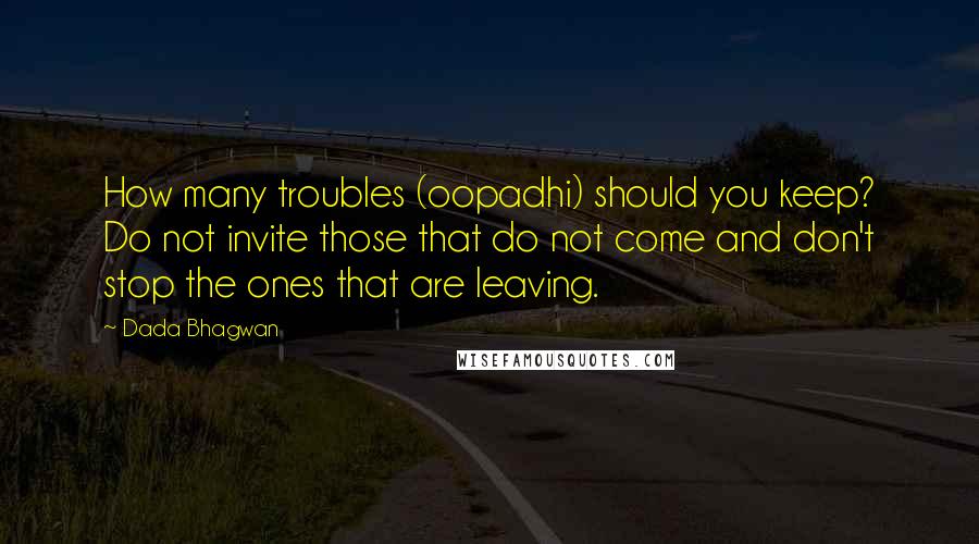 Dada Bhagwan Quotes: How many troubles (oopadhi) should you keep? Do not invite those that do not come and don't stop the ones that are leaving.