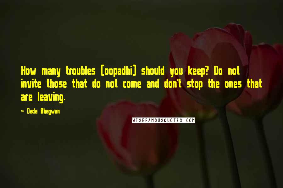 Dada Bhagwan Quotes: How many troubles (oopadhi) should you keep? Do not invite those that do not come and don't stop the ones that are leaving.