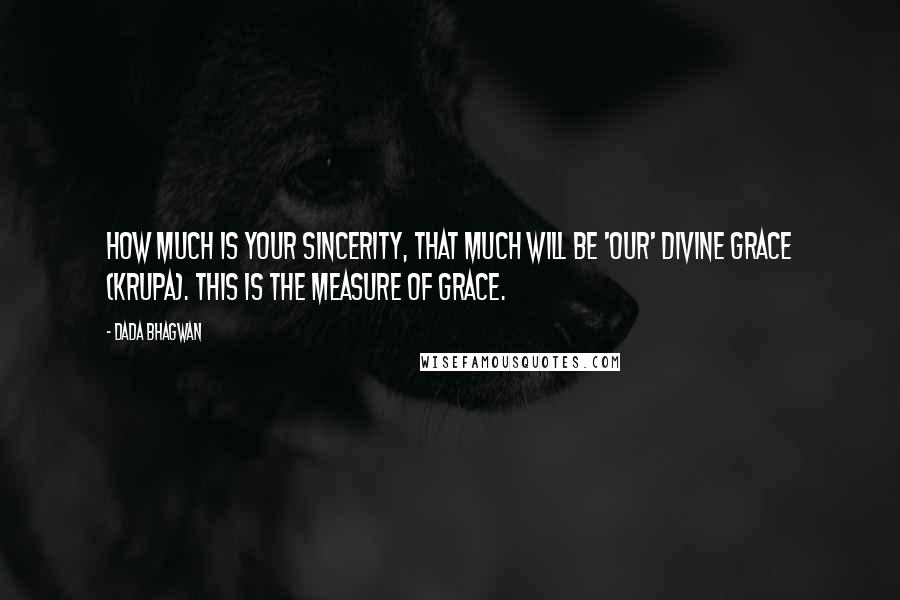 Dada Bhagwan Quotes: How much is your sincerity, that much will be 'Our' divine grace (krupa). This is the measure of grace.