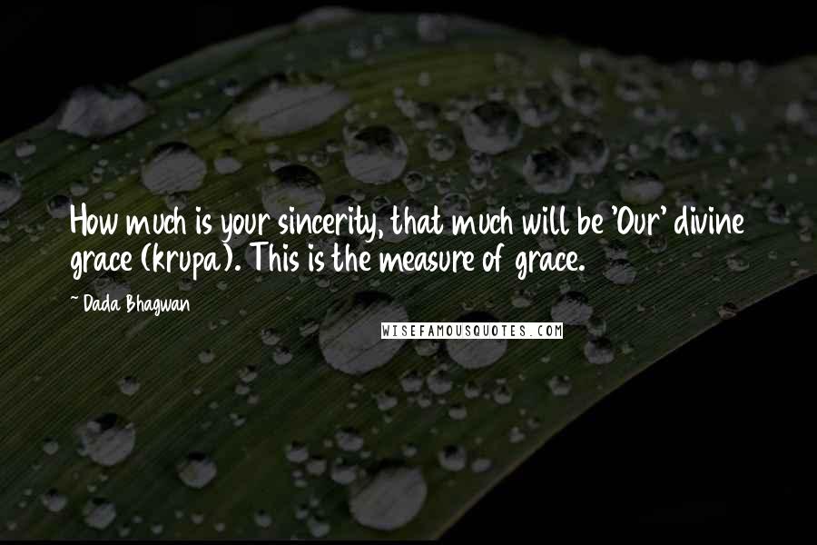 Dada Bhagwan Quotes: How much is your sincerity, that much will be 'Our' divine grace (krupa). This is the measure of grace.