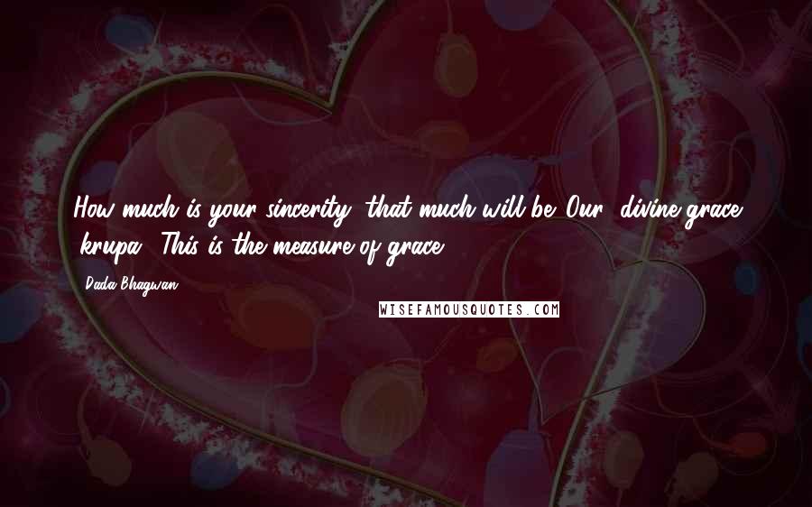 Dada Bhagwan Quotes: How much is your sincerity, that much will be 'Our' divine grace (krupa). This is the measure of grace.