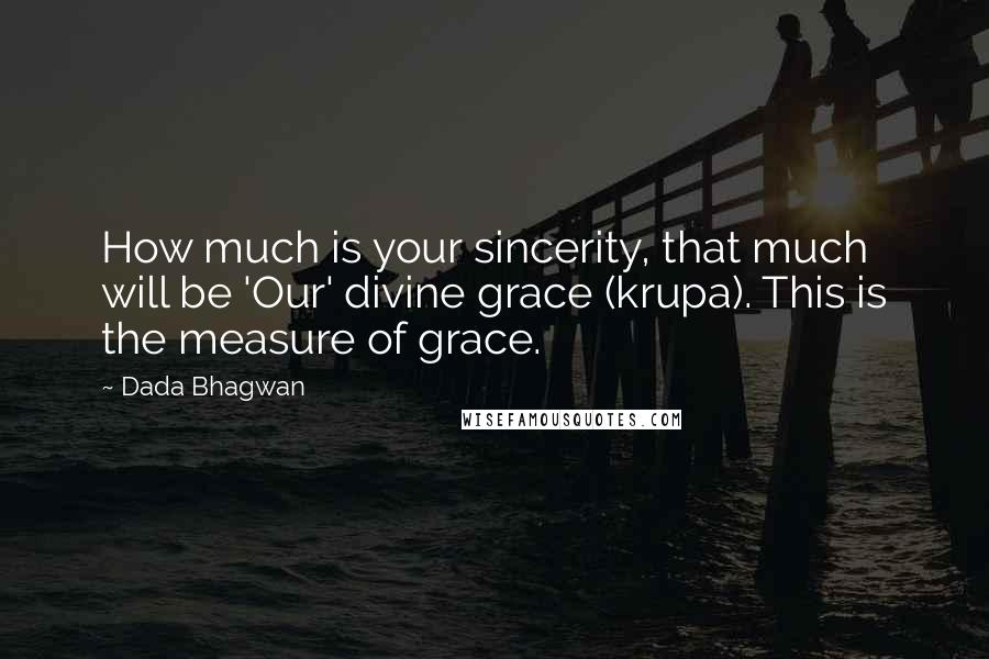 Dada Bhagwan Quotes: How much is your sincerity, that much will be 'Our' divine grace (krupa). This is the measure of grace.