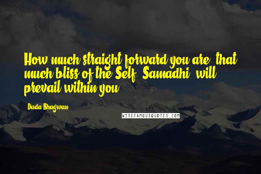 Dada Bhagwan Quotes: How much straight forward you are; that much bliss of the Self (Samadhi) will prevail within you.