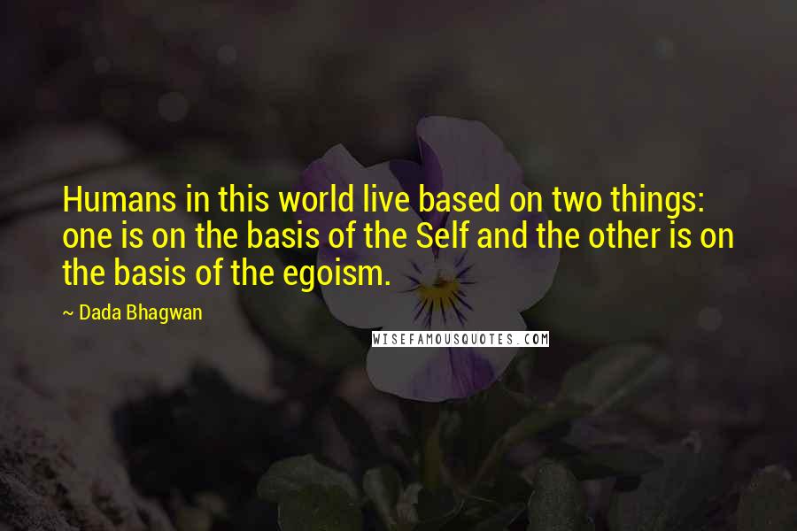 Dada Bhagwan Quotes: Humans in this world live based on two things: one is on the basis of the Self and the other is on the basis of the egoism.