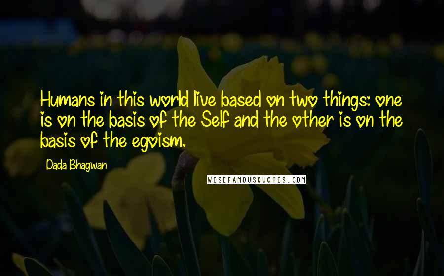 Dada Bhagwan Quotes: Humans in this world live based on two things: one is on the basis of the Self and the other is on the basis of the egoism.
