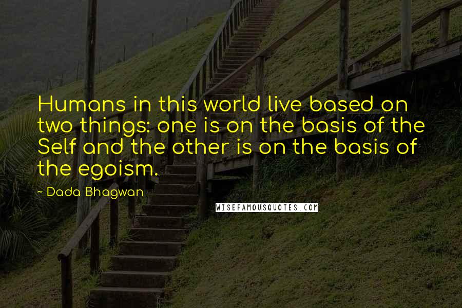 Dada Bhagwan Quotes: Humans in this world live based on two things: one is on the basis of the Self and the other is on the basis of the egoism.