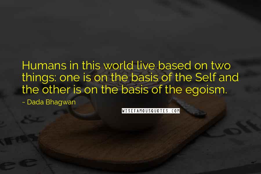 Dada Bhagwan Quotes: Humans in this world live based on two things: one is on the basis of the Self and the other is on the basis of the egoism.