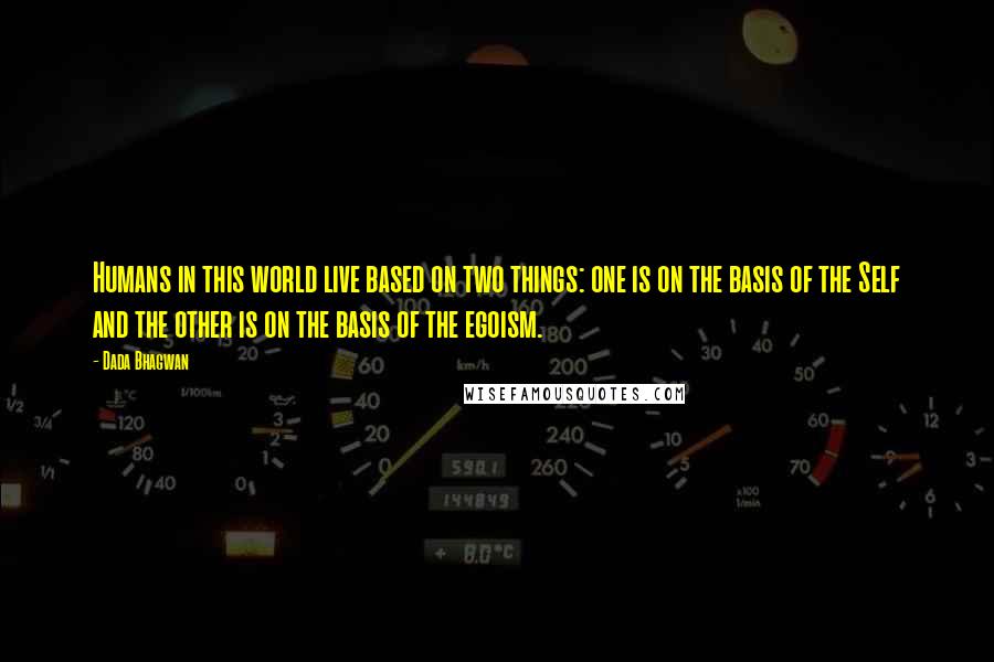 Dada Bhagwan Quotes: Humans in this world live based on two things: one is on the basis of the Self and the other is on the basis of the egoism.