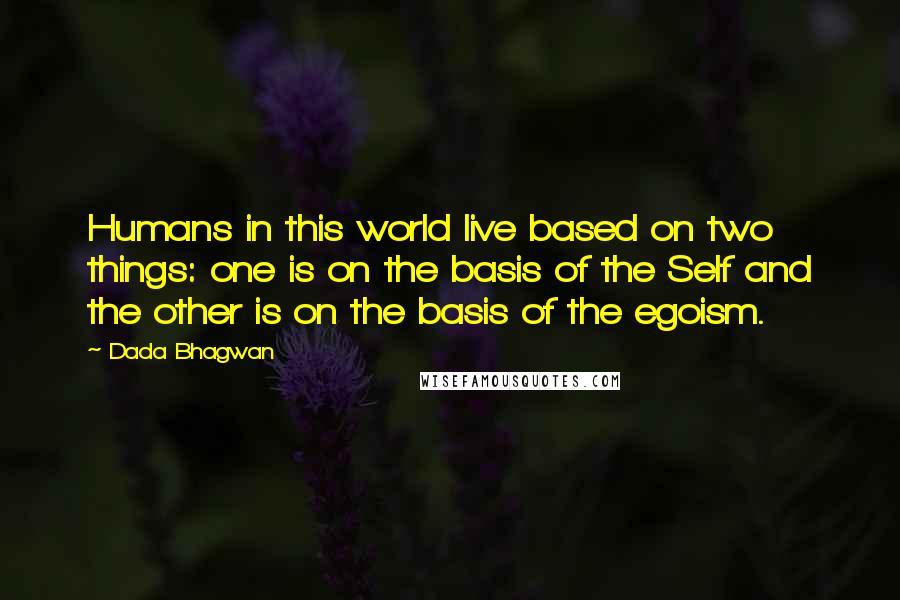 Dada Bhagwan Quotes: Humans in this world live based on two things: one is on the basis of the Self and the other is on the basis of the egoism.