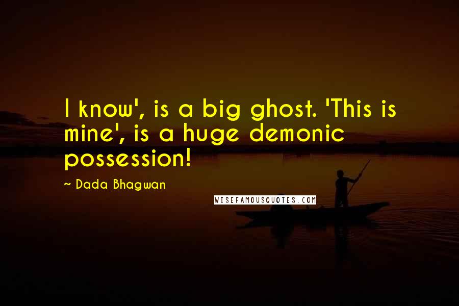 Dada Bhagwan Quotes: I know', is a big ghost. 'This is mine', is a huge demonic possession!