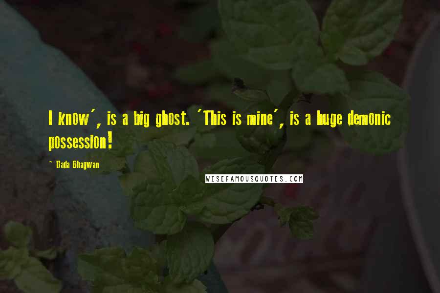 Dada Bhagwan Quotes: I know', is a big ghost. 'This is mine', is a huge demonic possession!