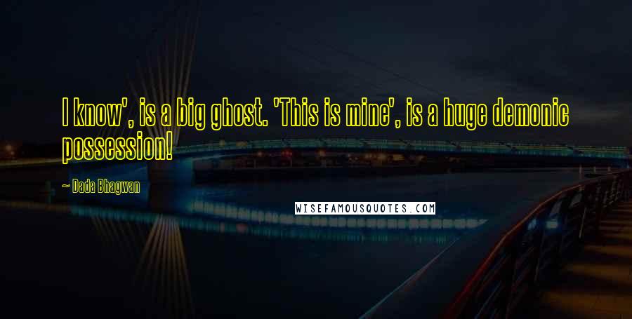 Dada Bhagwan Quotes: I know', is a big ghost. 'This is mine', is a huge demonic possession!