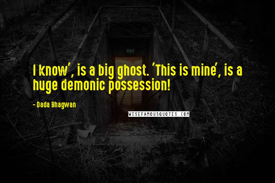 Dada Bhagwan Quotes: I know', is a big ghost. 'This is mine', is a huge demonic possession!