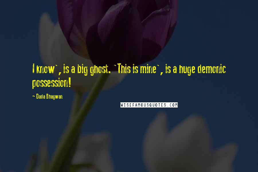 Dada Bhagwan Quotes: I know', is a big ghost. 'This is mine', is a huge demonic possession!