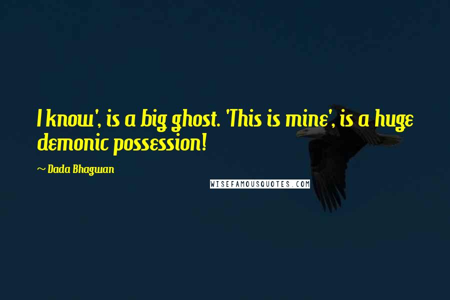 Dada Bhagwan Quotes: I know', is a big ghost. 'This is mine', is a huge demonic possession!