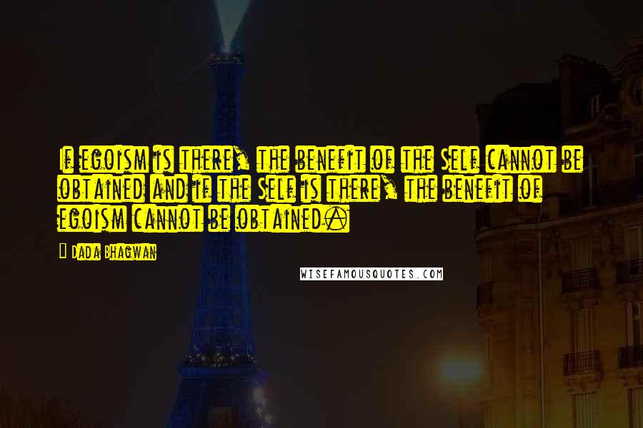 Dada Bhagwan Quotes: If egoism is there, the benefit of the Self cannot be obtained and if the Self is there, the benefit of egoism cannot be obtained.
