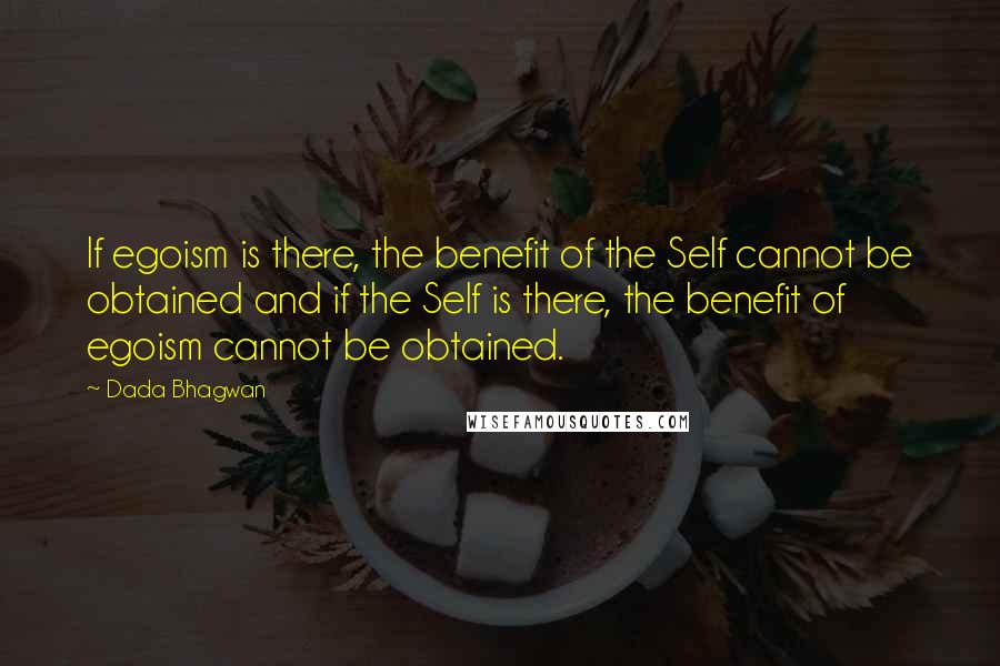 Dada Bhagwan Quotes: If egoism is there, the benefit of the Self cannot be obtained and if the Self is there, the benefit of egoism cannot be obtained.