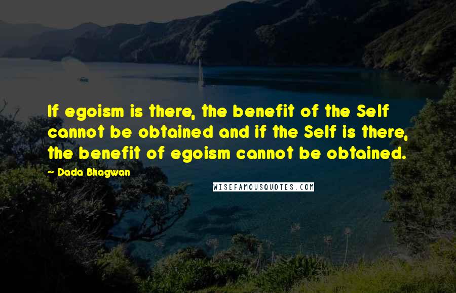 Dada Bhagwan Quotes: If egoism is there, the benefit of the Self cannot be obtained and if the Self is there, the benefit of egoism cannot be obtained.