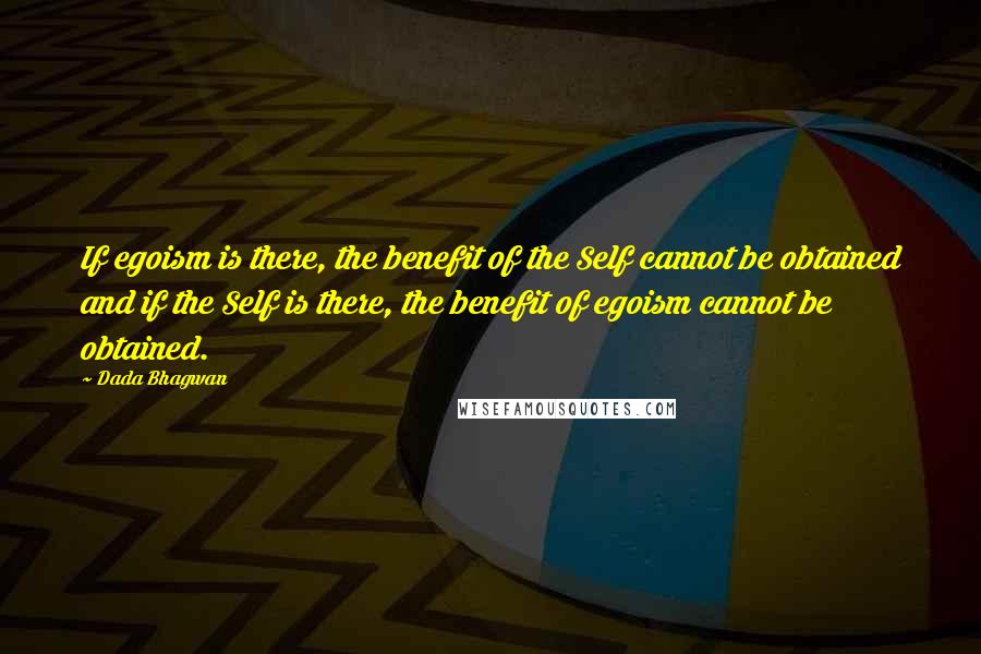 Dada Bhagwan Quotes: If egoism is there, the benefit of the Self cannot be obtained and if the Self is there, the benefit of egoism cannot be obtained.