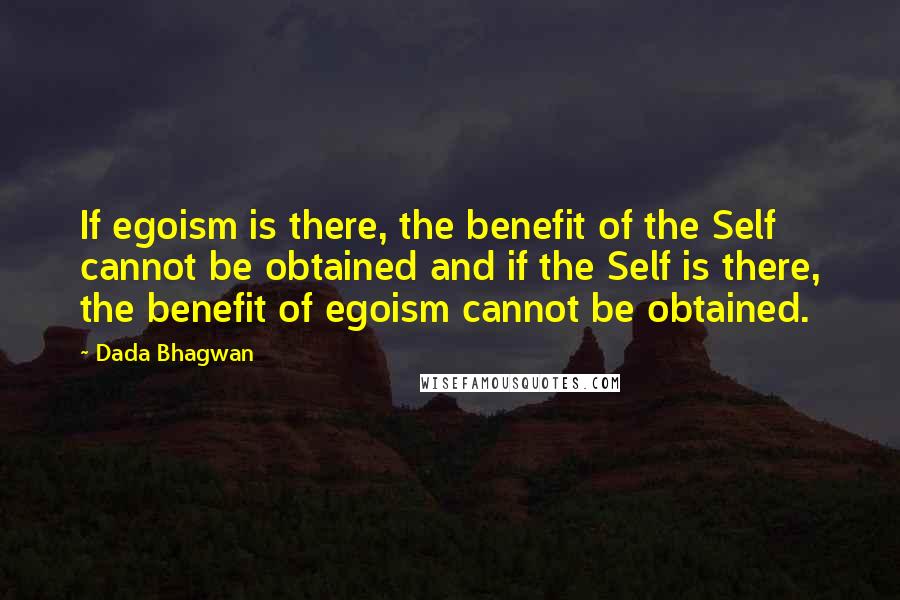 Dada Bhagwan Quotes: If egoism is there, the benefit of the Self cannot be obtained and if the Self is there, the benefit of egoism cannot be obtained.