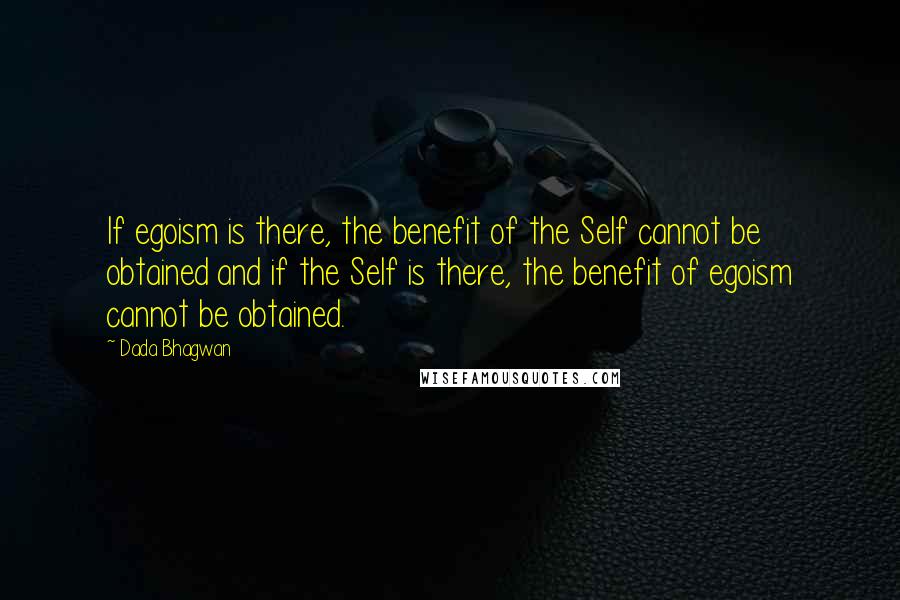 Dada Bhagwan Quotes: If egoism is there, the benefit of the Self cannot be obtained and if the Self is there, the benefit of egoism cannot be obtained.