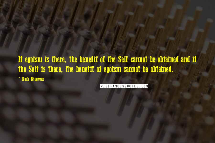 Dada Bhagwan Quotes: If egoism is there, the benefit of the Self cannot be obtained and if the Self is there, the benefit of egoism cannot be obtained.