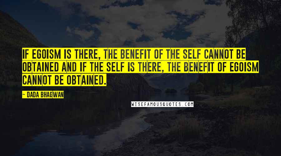 Dada Bhagwan Quotes: If egoism is there, the benefit of the Self cannot be obtained and if the Self is there, the benefit of egoism cannot be obtained.