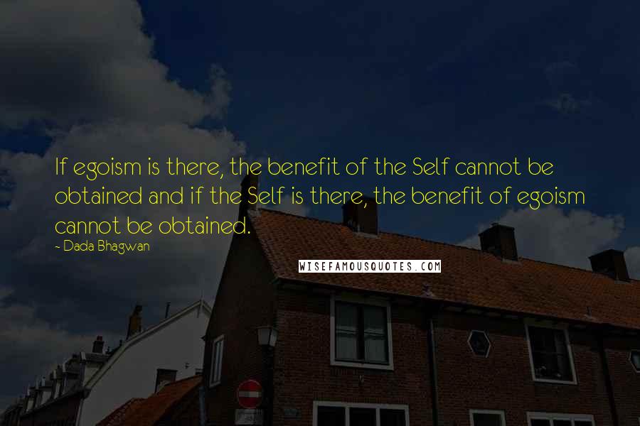 Dada Bhagwan Quotes: If egoism is there, the benefit of the Self cannot be obtained and if the Self is there, the benefit of egoism cannot be obtained.