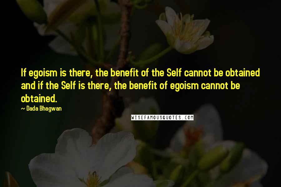 Dada Bhagwan Quotes: If egoism is there, the benefit of the Self cannot be obtained and if the Self is there, the benefit of egoism cannot be obtained.