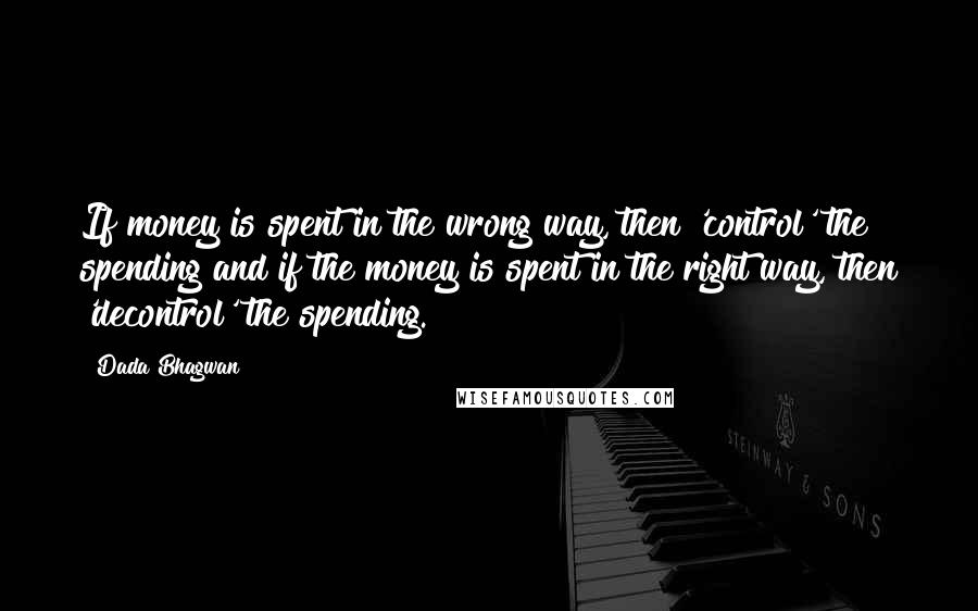 Dada Bhagwan Quotes: If money is spent in the wrong way, then 'control' the spending and if the money is spent in the right way, then 'decontrol' the spending.