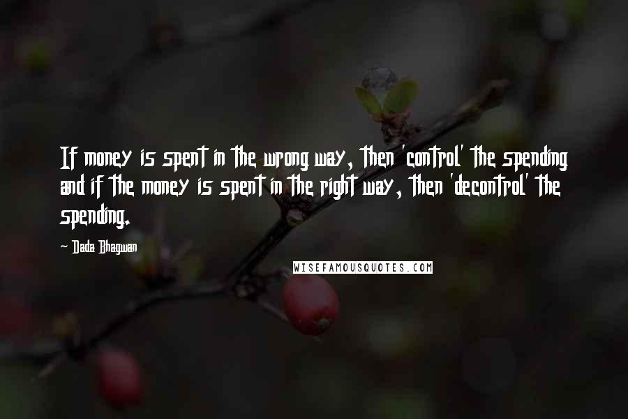 Dada Bhagwan Quotes: If money is spent in the wrong way, then 'control' the spending and if the money is spent in the right way, then 'decontrol' the spending.