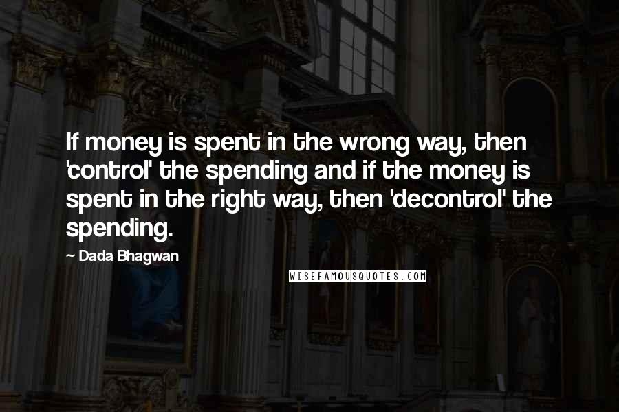 Dada Bhagwan Quotes: If money is spent in the wrong way, then 'control' the spending and if the money is spent in the right way, then 'decontrol' the spending.