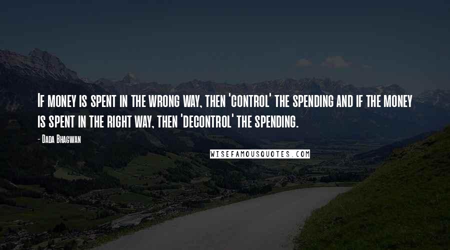 Dada Bhagwan Quotes: If money is spent in the wrong way, then 'control' the spending and if the money is spent in the right way, then 'decontrol' the spending.