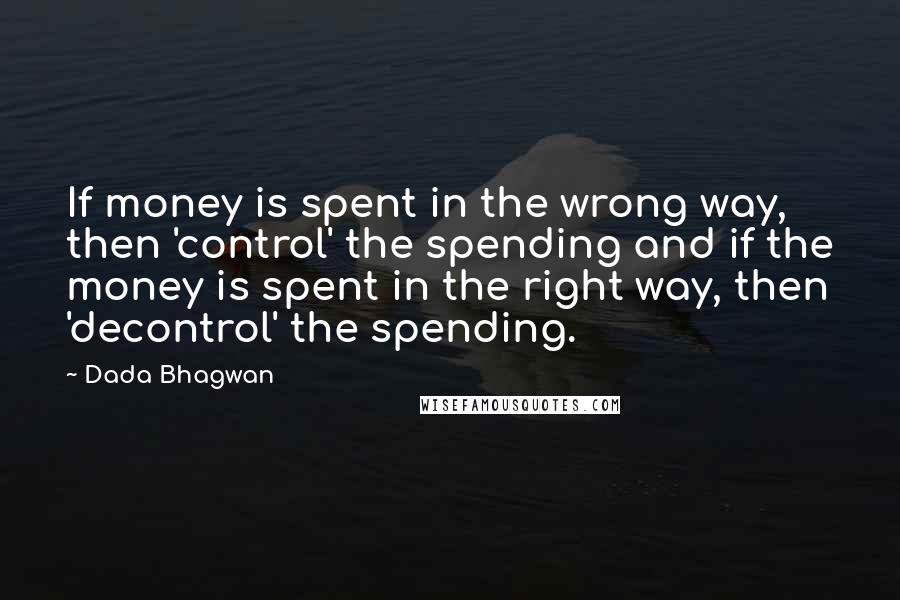 Dada Bhagwan Quotes: If money is spent in the wrong way, then 'control' the spending and if the money is spent in the right way, then 'decontrol' the spending.