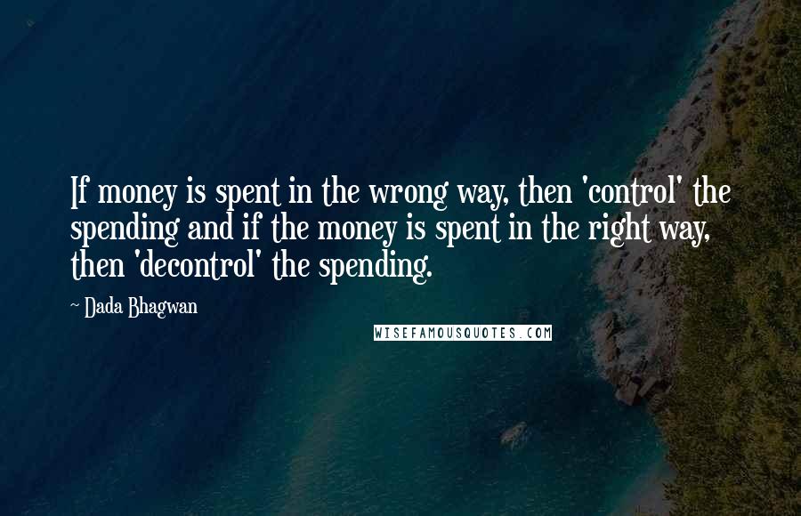 Dada Bhagwan Quotes: If money is spent in the wrong way, then 'control' the spending and if the money is spent in the right way, then 'decontrol' the spending.