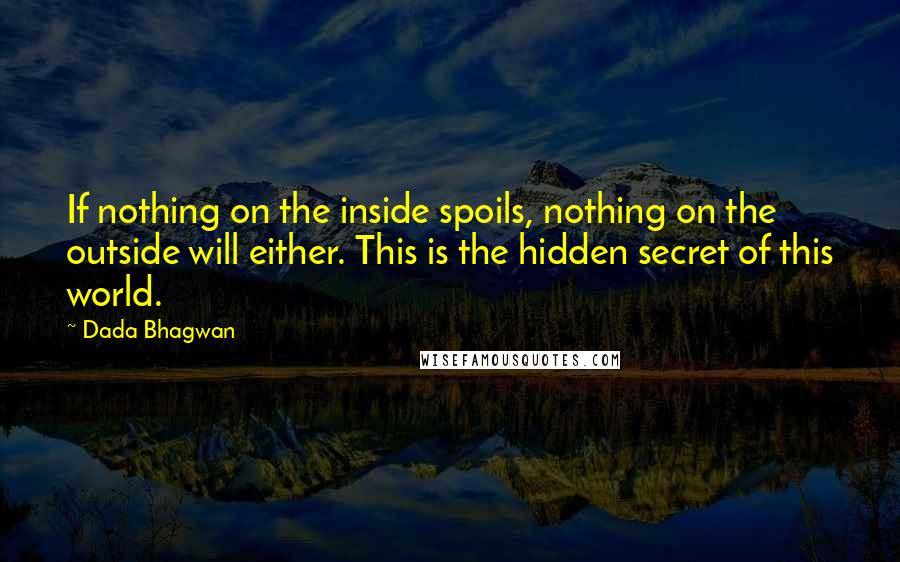 Dada Bhagwan Quotes: If nothing on the inside spoils, nothing on the outside will either. This is the hidden secret of this world.