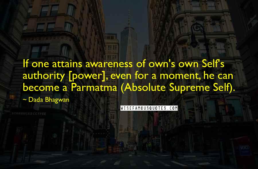 Dada Bhagwan Quotes: If one attains awareness of own's own Self's authority [power], even for a moment, he can become a Parmatma (Absolute Supreme Self).