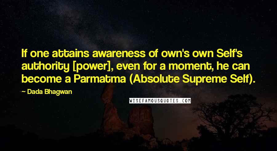 Dada Bhagwan Quotes: If one attains awareness of own's own Self's authority [power], even for a moment, he can become a Parmatma (Absolute Supreme Self).