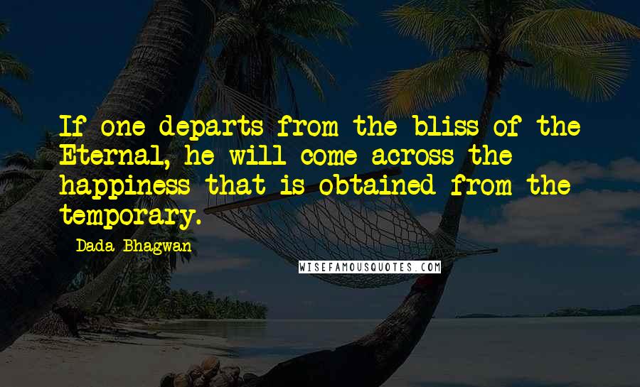 Dada Bhagwan Quotes: If one departs from the bliss of the Eternal, he will come across the happiness that is obtained from the temporary.