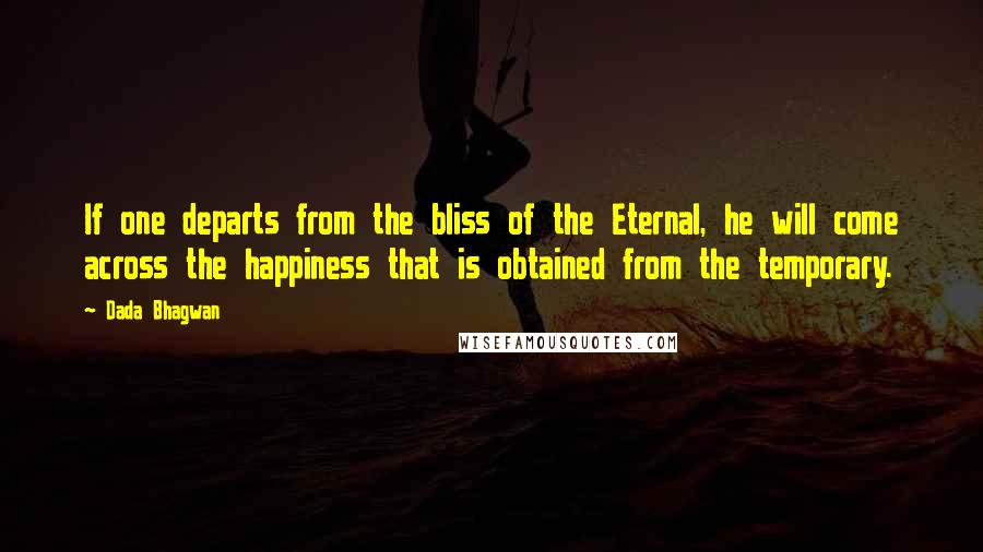 Dada Bhagwan Quotes: If one departs from the bliss of the Eternal, he will come across the happiness that is obtained from the temporary.