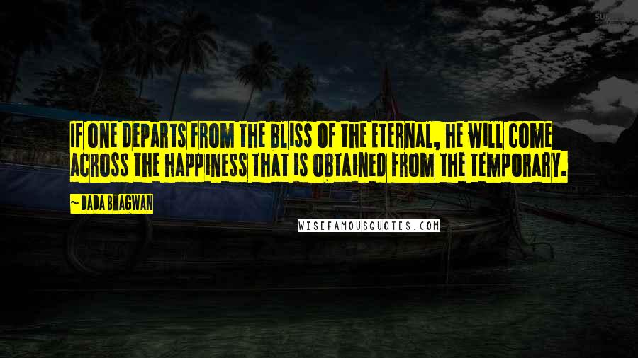 Dada Bhagwan Quotes: If one departs from the bliss of the Eternal, he will come across the happiness that is obtained from the temporary.