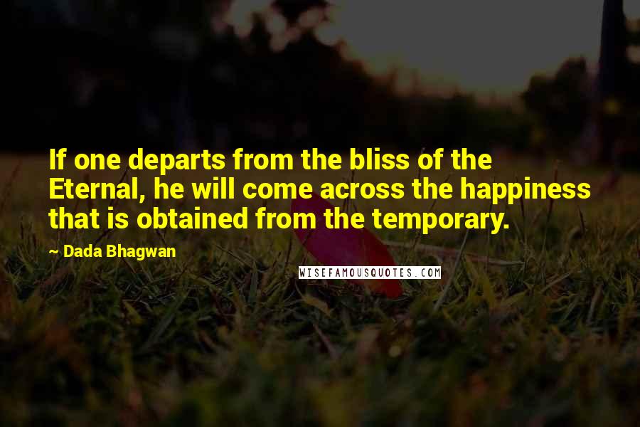 Dada Bhagwan Quotes: If one departs from the bliss of the Eternal, he will come across the happiness that is obtained from the temporary.